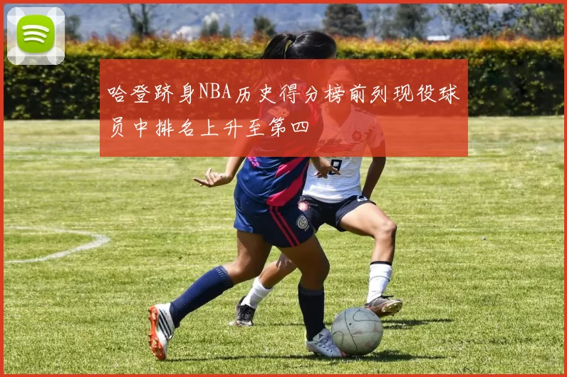 哈登跻身NBA历史得分榜前列现役球员中排名上升至第四