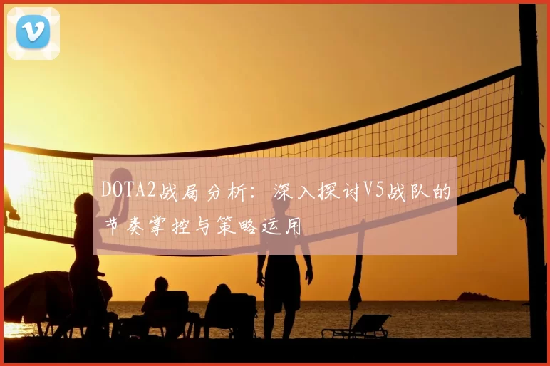 DOTA2战局分析：深入探讨V5战队的节奏掌控与策略运用