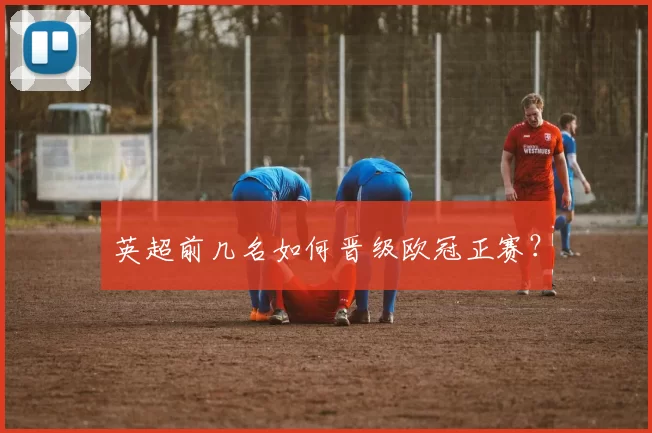 英超前几名如何晋级欧冠正赛？