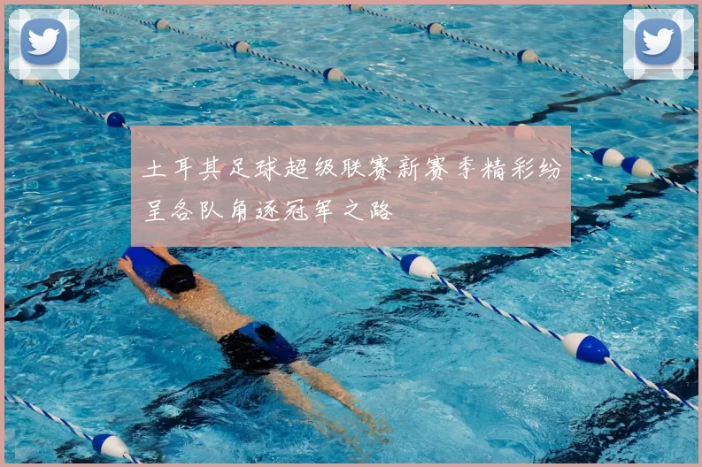 土耳其足球超级联赛新赛季精彩纷呈各队角逐冠军之路