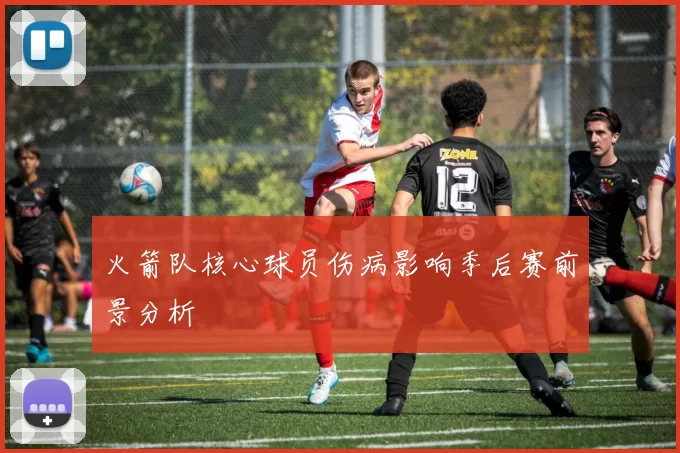 火箭队核心球员伤病影响季后赛前景分析