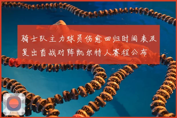 骑士队主力球员伤愈回归时间表及复出首战对阵凯尔特人赛程公布