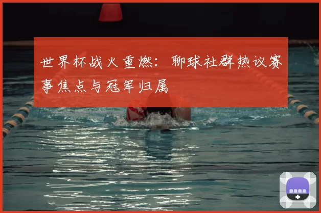 世界杯战火重燃：聊球社群热议赛事焦点与冠军归属