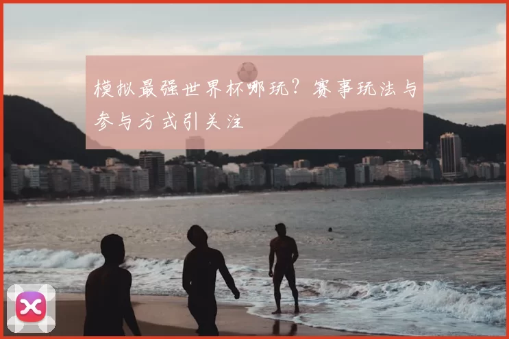 模拟最强世界杯哪玩？赛事玩法与参与方式引关注