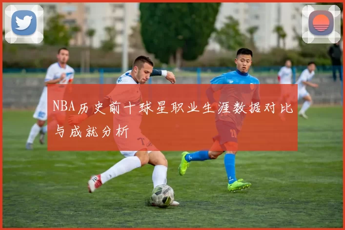 NBA历史前十球星职业生涯数据对比与成就分析