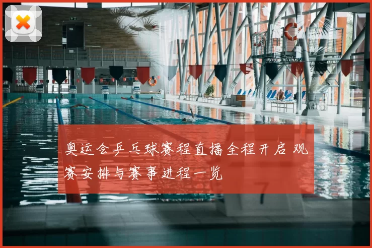 奥运会乒乓球赛程直播全程开启 观赛安排与赛事进程一览