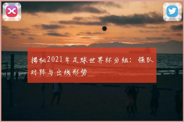 揭秘2021年足球世界杯分组：强队对阵与出线形势