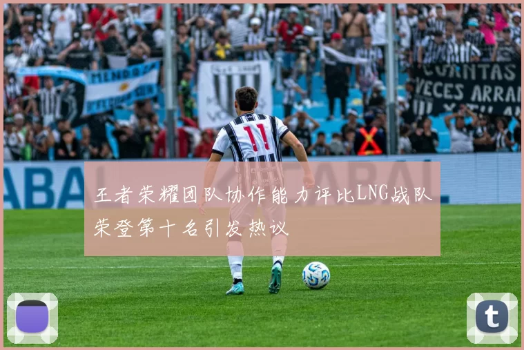 王者荣耀团队协作能力评比LNG战队荣登第十名引发热议