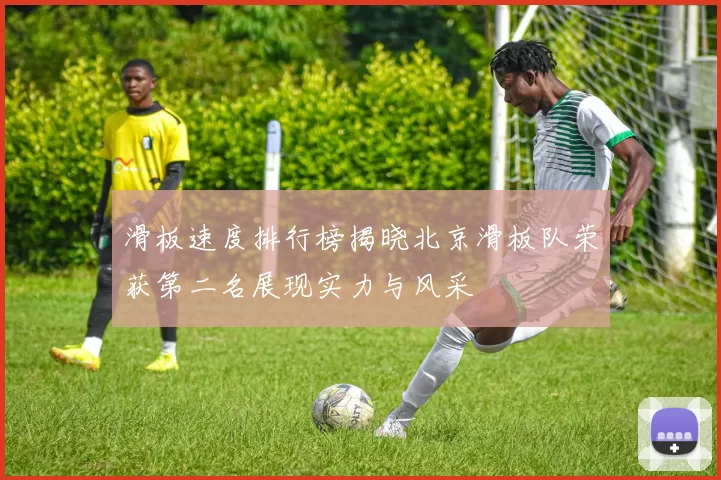 滑板速度排行榜揭晓北京滑板队荣获第二名展现实力与风采