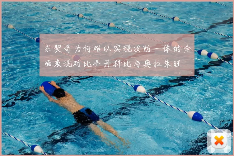 东契奇为何难以实现攻防一体的全面表现对比乔丹科比与奥拉朱旺