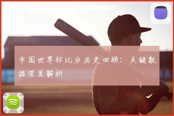 中国世界杯比分历史回顾：关键数据深度解析