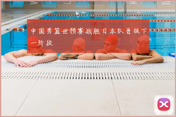 中国男篮世预赛战胜日本队晋级下一阶段