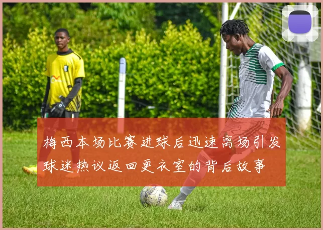 梅西本场比赛进球后迅速离场引发球迷热议返回更衣室的背后故事