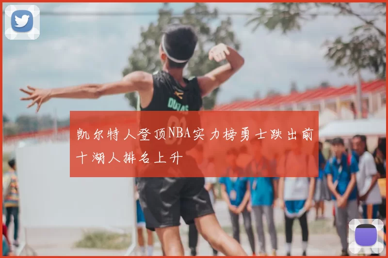 凯尔特人登顶NBA实力榜勇士跌出前十湖人排名上升