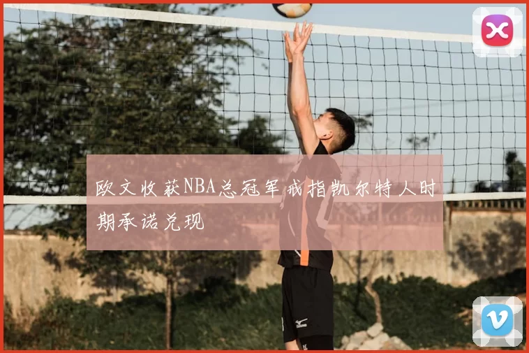 欧文收获NBA总冠军戒指凯尔特人时期承诺兑现