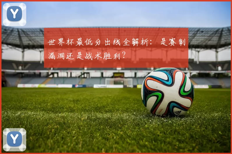 世界杯最低分出线全解析：是赛制漏洞还是战术胜利？