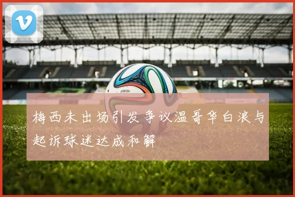 梅西未出场引发争议温哥华白浪与起诉球迷达成和解