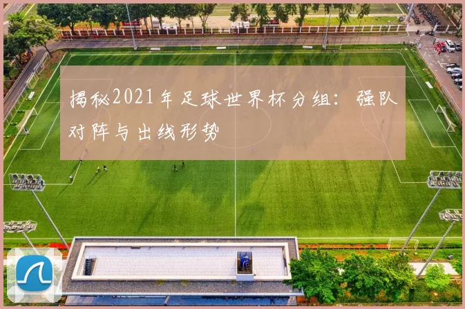 揭秘2021年足球世界杯分组：强队对阵与出线形势
