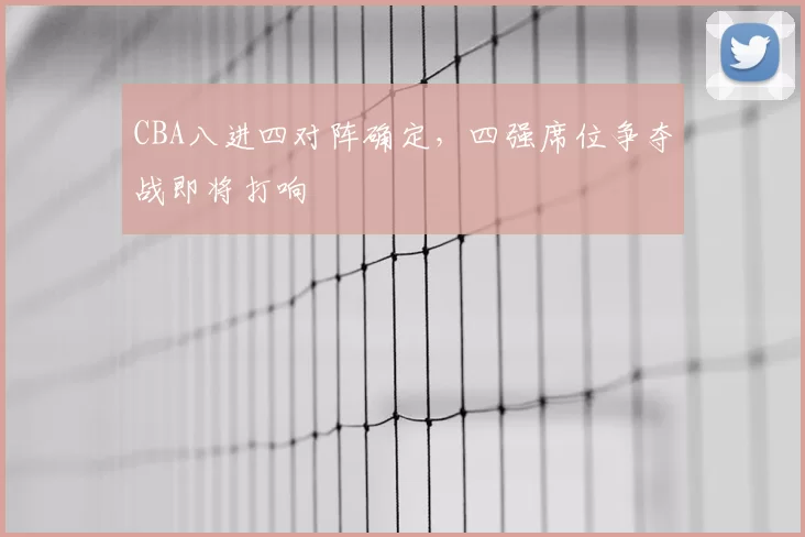 CBA八进四对阵确定，四强席位争夺战即将打响