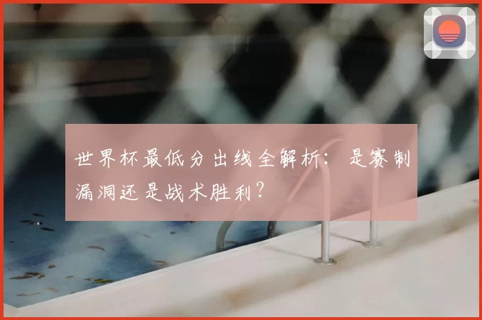 世界杯最低分出线全解析：是赛制漏洞还是战术胜利？