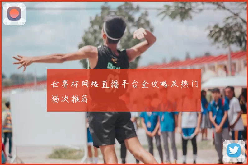 世界杯网络直播平台全攻略及热门场次推荐