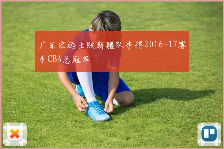 广东宏远击败新疆队夺得2016-17赛季CBA总冠军