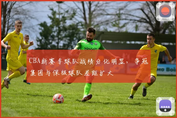 CBA新赛季球队战绩分化明显，争冠集团与保级球队差距扩大