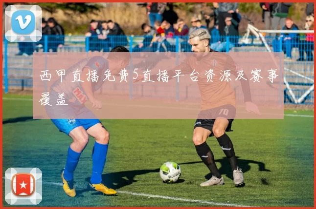 西甲直播免费5直播平台资源及赛事覆盖