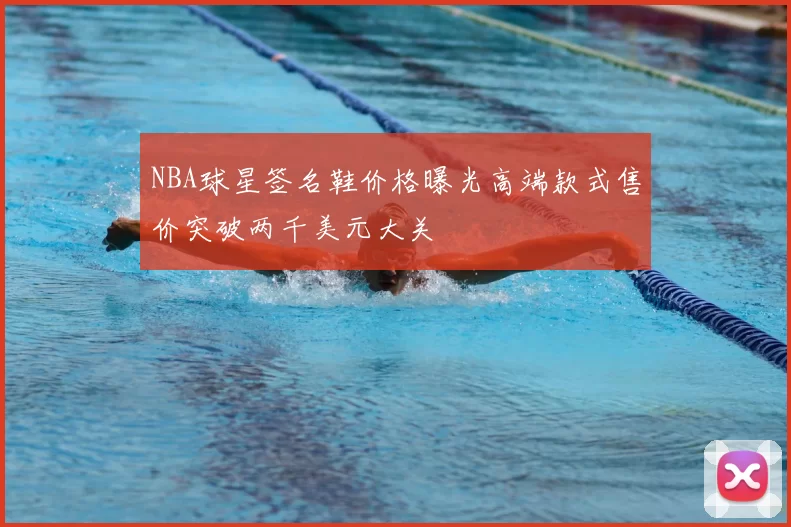 NBA球星签名鞋价格曝光高端款式售价突破两千美元大关