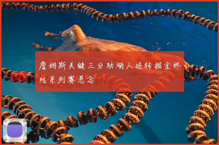 詹姆斯关键三分助湖人逆转掘金终结系列赛悬念