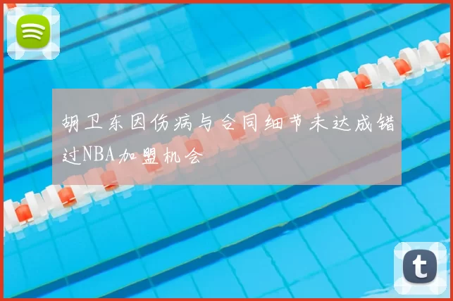 胡卫东因伤病与合同细节未达成错过NBA加盟机会