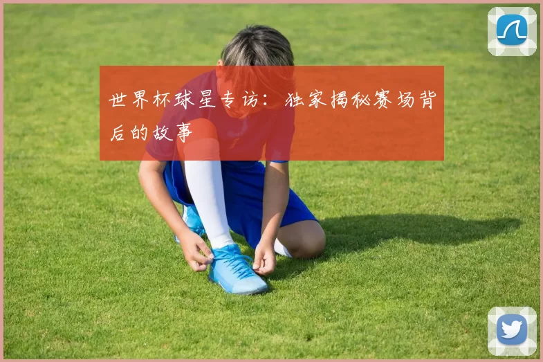 世界杯球星专访：独家揭秘赛场背后的故事