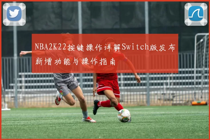 NBA2K22按键操作详解Switch版发布新增功能与操作指南