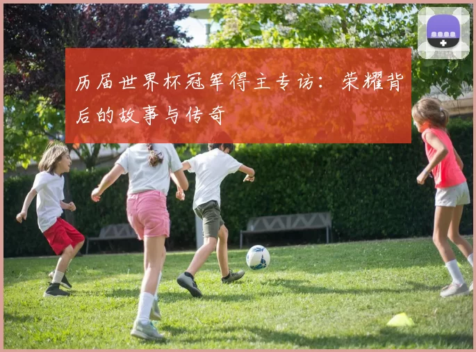 历届世界杯冠军得主专访：荣耀背后的故事与传奇