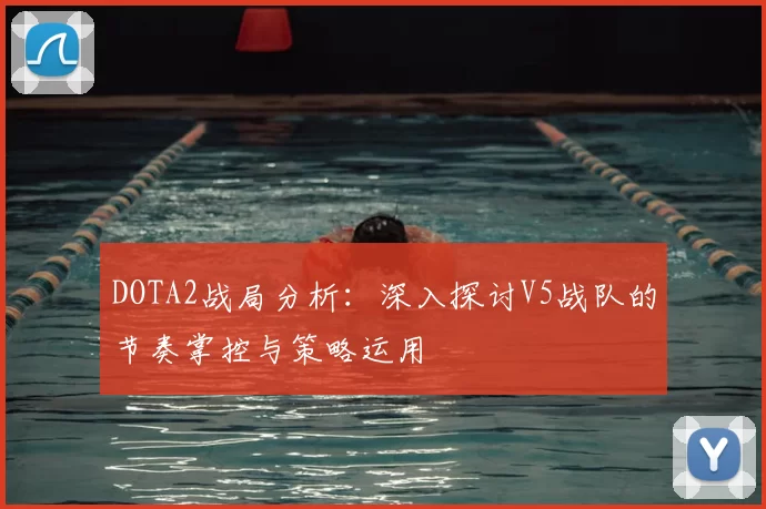 DOTA2战局分析：深入探讨V5战队的节奏掌控与策略运用
