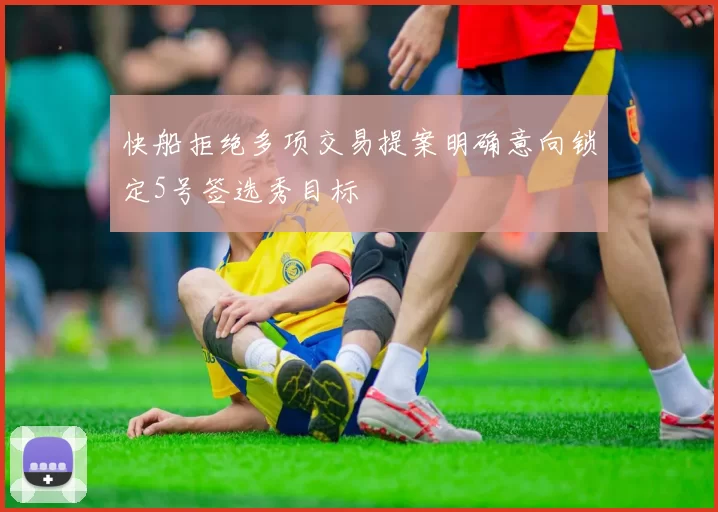快船拒绝多项交易提案明确意向锁定5号签选秀目标