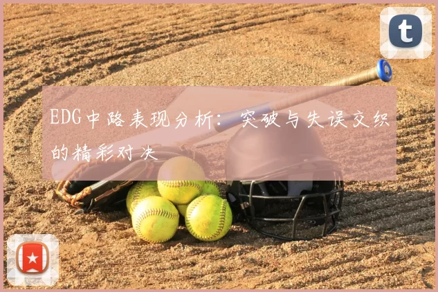 EDG中路表现分析：突破与失误交织的精彩对决