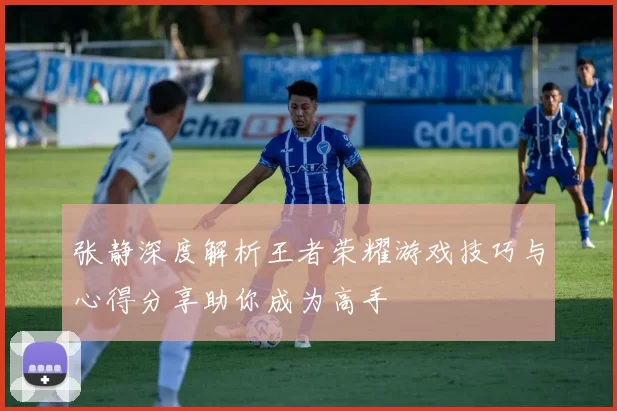 张静深度解析王者荣耀游戏技巧与心得分享助你成为高手