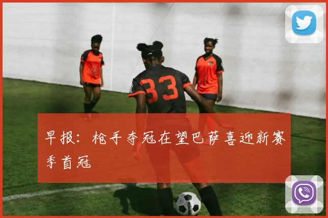 早报：枪手夺冠在望巴萨喜迎新赛季首冠