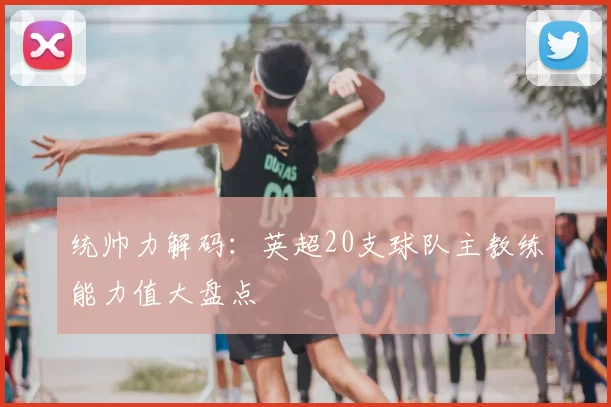 统帅力解码:英超20支球队主教练能力值大盘点