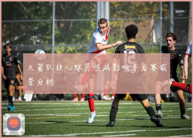 火箭队核心球员伤病影响季后赛前景分析