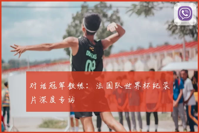 对话冠军教练：法国队世界杯纪录片深度专访