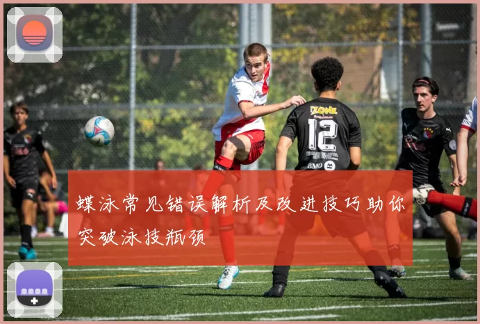 蝶泳常见错误解析及改进技巧助你突破泳技瓶颈