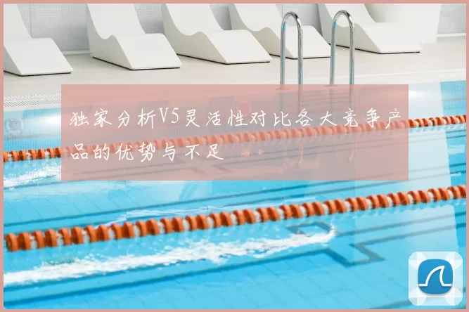 独家分析V5灵活性对比各大竞争产品的优势与不足