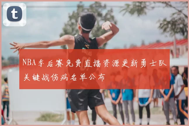NBA季后赛免费直播资源更新勇士队关键战伤病名单公布