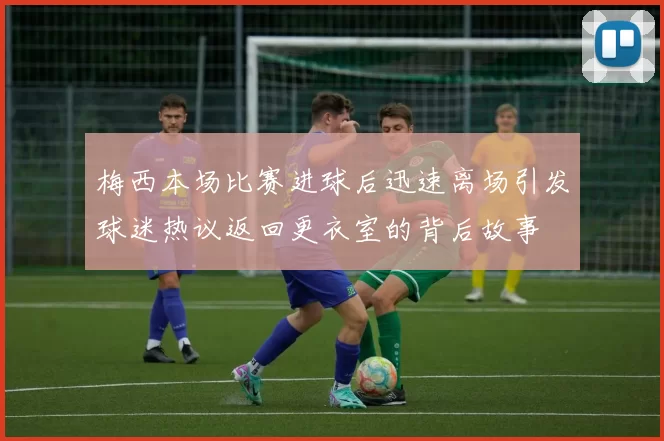 梅西本场比赛进球后迅速离场引发球迷热议返回更衣室的背后故事