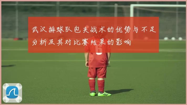 武汉排球队包夹战术的优势与不足分析及其对比赛结果的影响