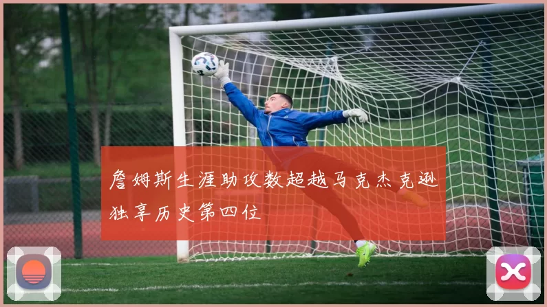 詹姆斯生涯助攻数超越马克杰克逊独享历史第四位