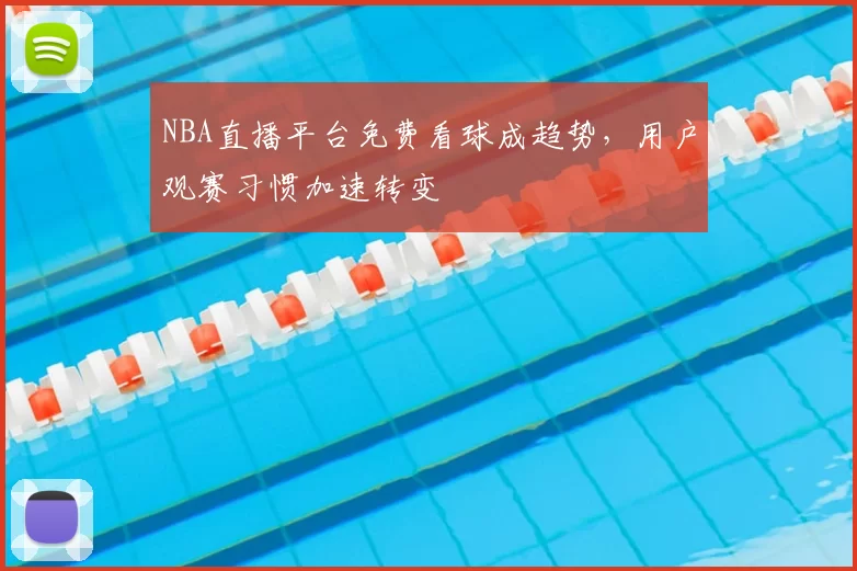 NBA直播平台免费看球成趋势，用户观赛习惯加速转变