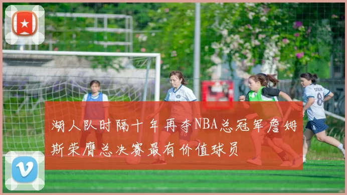 湖人队时隔十年再夺NBA总冠军詹姆斯荣膺总决赛最有价值球员